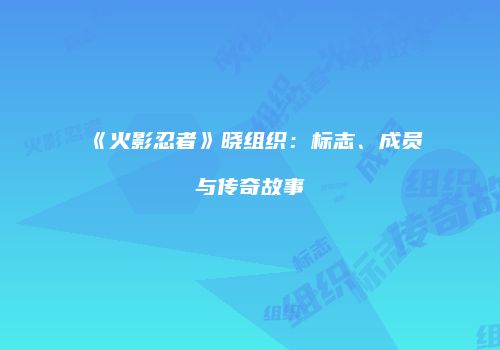 《火影忍者》晓组织：标志、成员与传奇故事