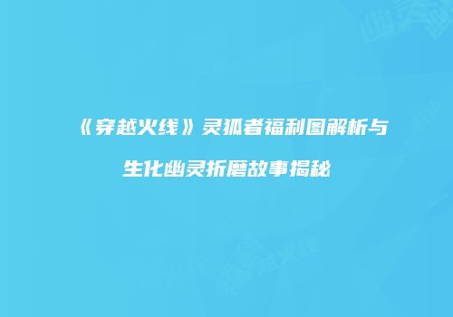《穿越火线》灵狐者福利图解析与生化幽灵折磨故事揭秘