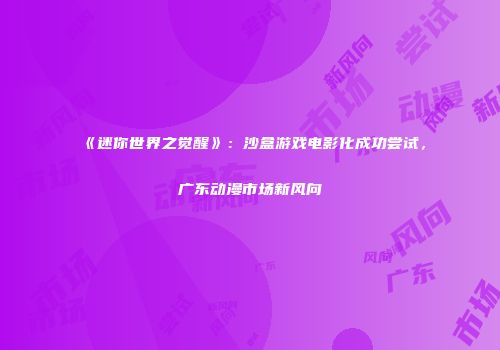 《迷你世界之觉醒》：沙盒游戏电影化成功尝试，广东动漫市场新风向