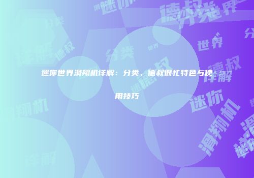 迷你世界滑翔机详解：分类、德叔很忙特色与使用技巧