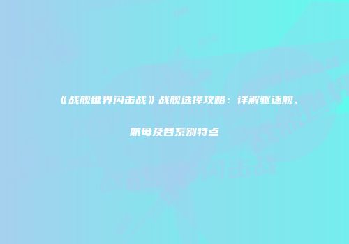 《战舰世界闪击战》战舰选择攻略：详解驱逐舰、航母及各系别特点