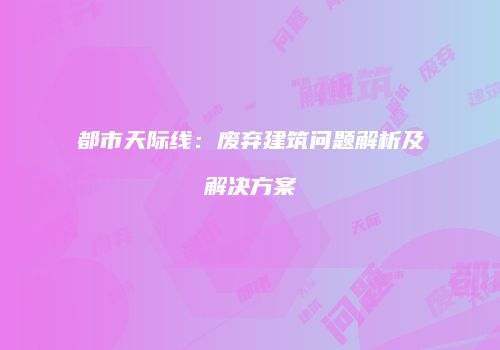 都市天际线：废弃建筑问题解析及解决方案