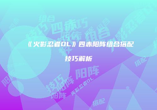 《火影忍者OL》四赤阳阵组合搭配技巧解析