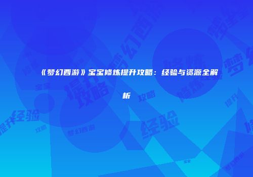《梦幻西游》宝宝修炼提升攻略：经验与资源全解析