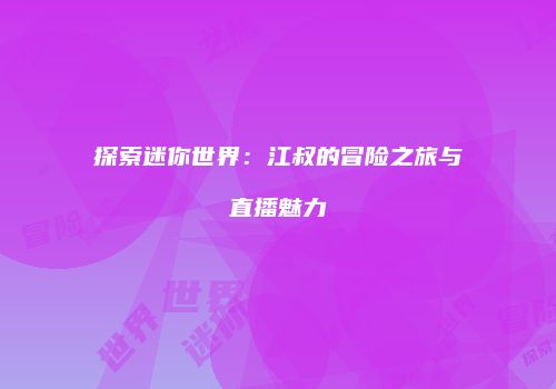 探索迷你世界：江叔的冒险之旅与直播魅力