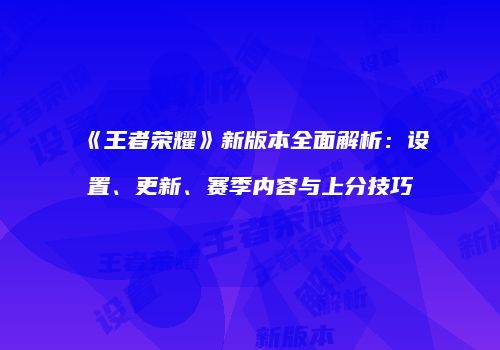 《王者荣耀》新版本全面解析：设置、更新、赛季内容与上分技巧