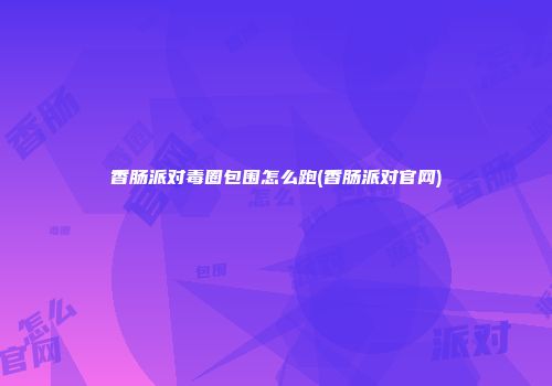 香肠派对毒圈包围怎么跑(香肠派对官网)