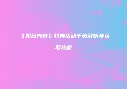 《明日方舟》特典活动干员解析与获取攻略