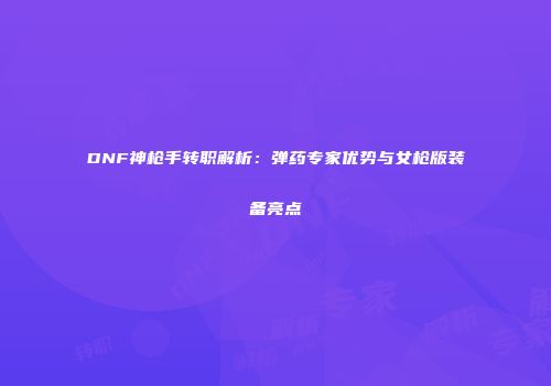 DNF神枪手转职解析：弹药专家优势与女枪版装备亮点