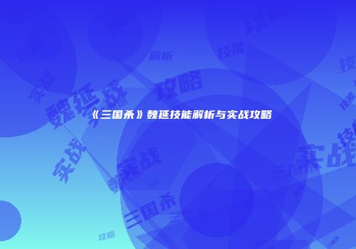 《三国杀》魏延技能解析与实战攻略