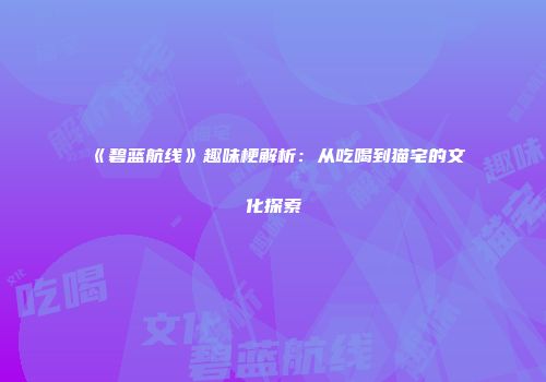 《碧蓝航线》趣味梗解析：从吃喝到猫宅的文化探索