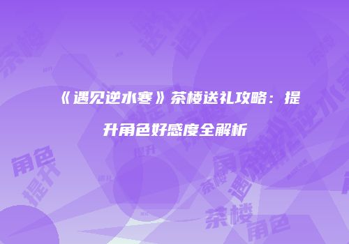 《遇见逆水寒》茶楼送礼攻略：提升角色好感度全解析