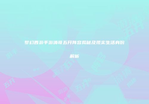 梦幻西游手游涛哥五开阵容揭秘及现实生活身份解析
