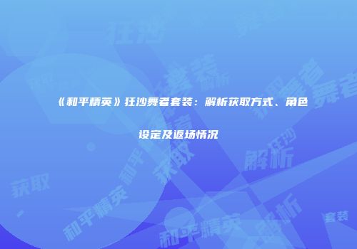 《和平精英》狂沙舞者套装：解析获取方式、角色设定及返场情况