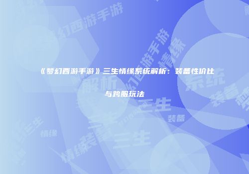 《梦幻西游手游》三生情缘系统解析：装备性价比与跨服玩法