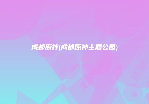 成都原神(成都原神主题公园)