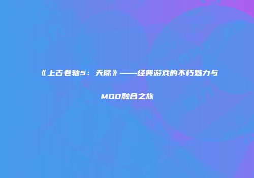 《上古卷轴5：天际》——经典游戏的不朽魅力与MOD融合之旅