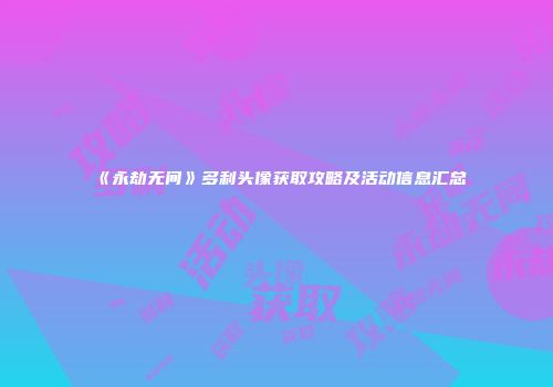 《永劫无间》多利头像获取攻略及活动信息汇总