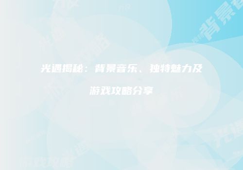 光遇揭秘：背景音乐、独特魅力及游戏攻略分享