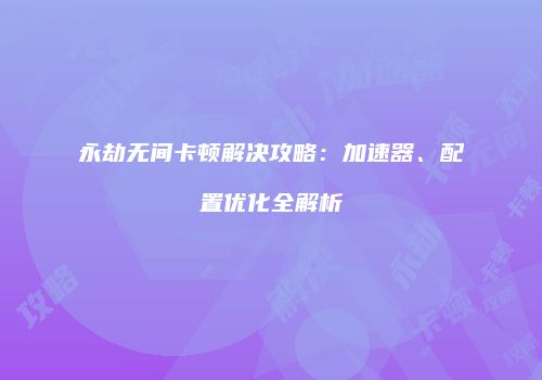 永劫无间卡顿解决攻略：加速器、配置优化全解析