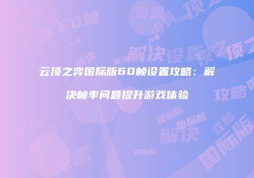 云顶之弈国际版60帧设置攻略：解决帧率问题提升游戏体验