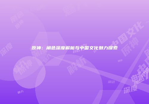 原神：角色深度解析与中国文化魅力探索