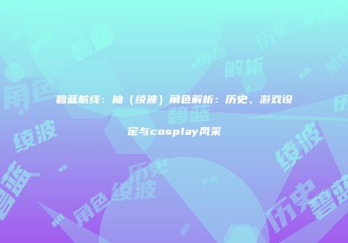 碧蓝航线：柚（绫波）角色解析：历史、游戏设定与cosplay风采