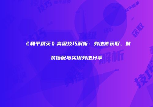 《和平精英》高级技巧解析：身法裤获取、时装搭配与实用身法分享