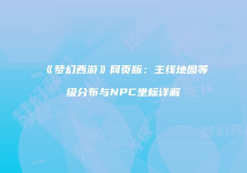 《梦幻西游》网页版：主线地图等级分布与NPC坐标详解