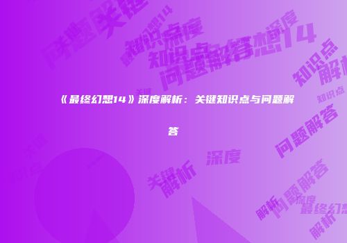 《最终幻想14》深度解析：关键知识点与问题解答