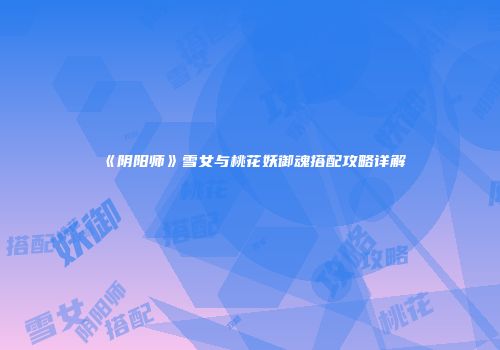 《阴阳师》雪女与桃花妖御魂搭配攻略详解