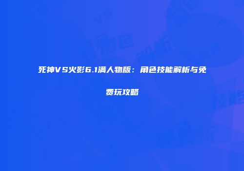 死神VS火影6.1满人物版：角色技能解析与免费玩攻略