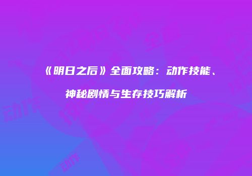《明日之后》全面攻略：动作技能、神秘剧情与生存技巧解析