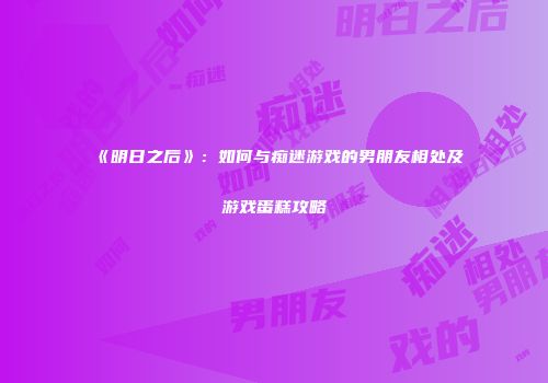 《明日之后》：如何与痴迷游戏的男朋友相处及游戏蛋糕攻略