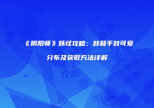 《阴阳师》妖怪攻略：鼓和手鼓可爱分布及获取方法详解
