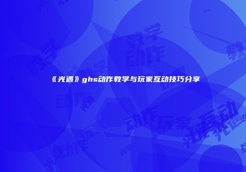 《光遇》ghs动作教学与玩家互动技巧分享