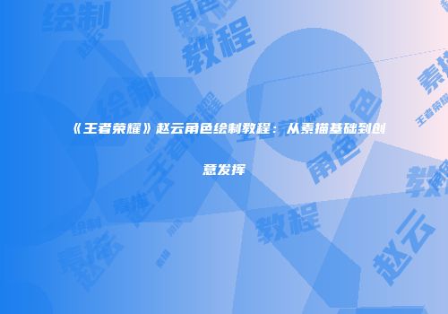 《王者荣耀》赵云角色绘制教程：从素描基础到创意发挥