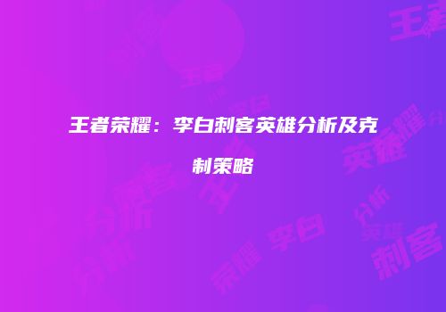 王者荣耀：李白刺客英雄分析及克制策略