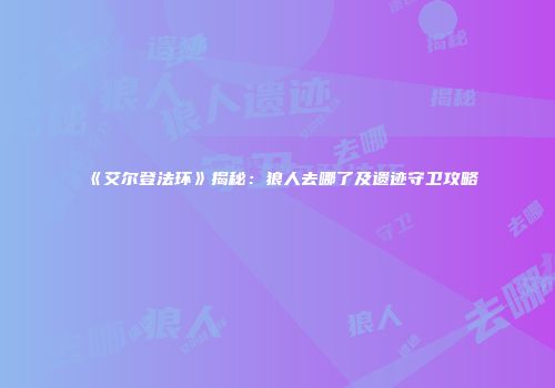 《艾尔登法环》揭秘：狼人去哪了及遗迹守卫攻略