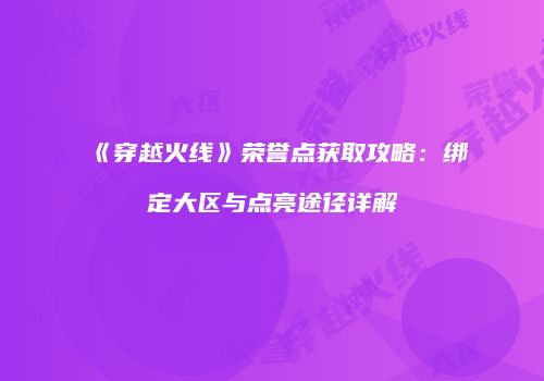 《穿越火线》荣誉点获取攻略：绑定大区与点亮途径详解