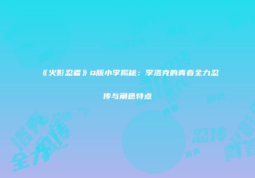 《火影忍者》Q版小李揭秘：李洛克的青春全力忍传与角色特点