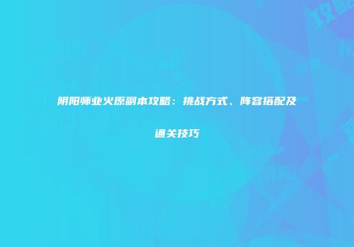 阴阳师业火原副本攻略：挑战方式、阵容搭配及通关技巧