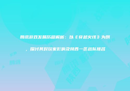 腾讯游戏发展历程解析：以《穿越火线》为例，探讨其对玩家影响及陕西一区战队排名