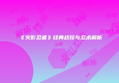 《火影忍者》经典战役与忍术解析