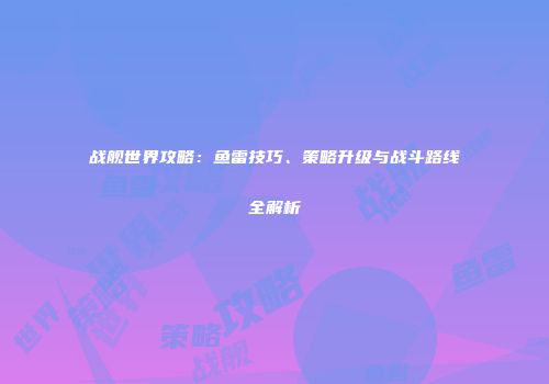 战舰世界攻略：鱼雷技巧、策略升级与战斗路线全解析