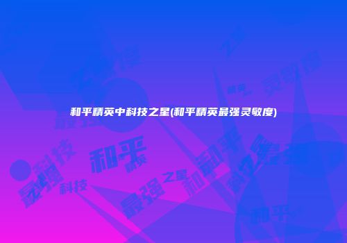 和平精英中科技之星(和平精英最强灵敏度)