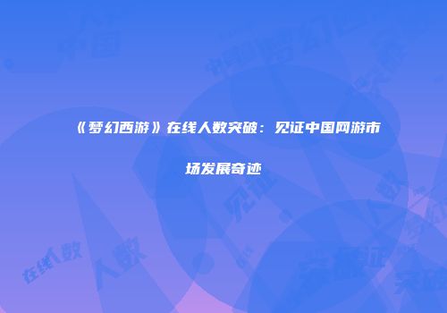 《梦幻西游》在线人数突破：见证中国网游市场发展奇迹