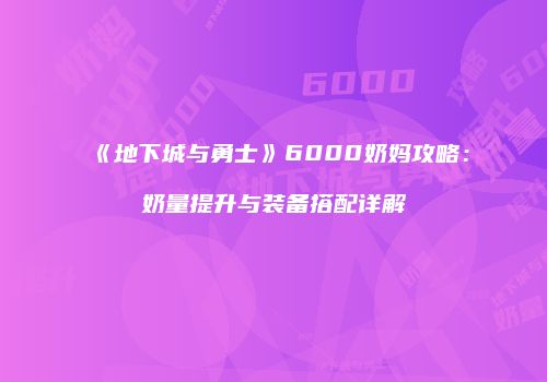 《地下城与勇士》6000奶妈攻略：奶量提升与装备搭配详解