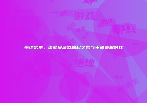 绝地求生：现象级游戏崛起之路与王者荣耀对比