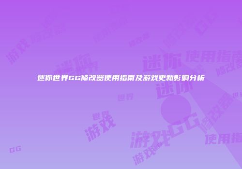 迷你世界GG修改器使用指南及游戏更新影响分析